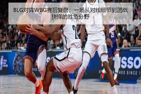 BLG对阵WBG赛后复盘：一场从对线细节到团战抉择的胜负分野